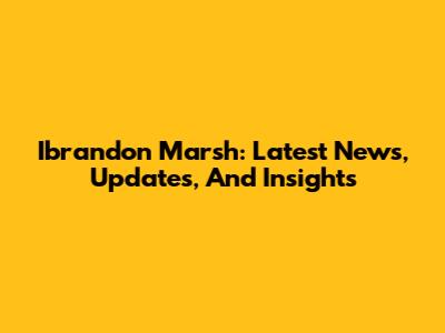Ibrandon Marsh: Latest News, Updates, And Insights