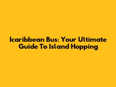 Icaribbean Bus: Your Ultimate Guide To Island Hopping