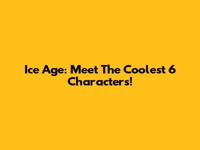 Ice Age: Meet The Coolest 6 Characters!