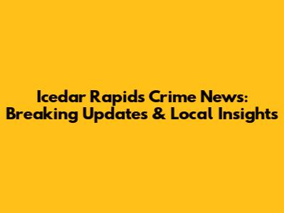 Icedar Rapids Crime News: Breaking Updates & Local Insights