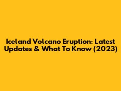 Iceland Volcano Eruption: Latest Updates & What To Know (2023)