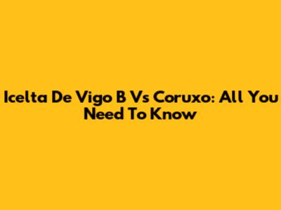 Icelta De Vigo B Vs Coruxo: All You Need To Know