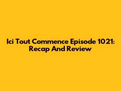 Ici Tout Commence Episode 1021: Recap And Review