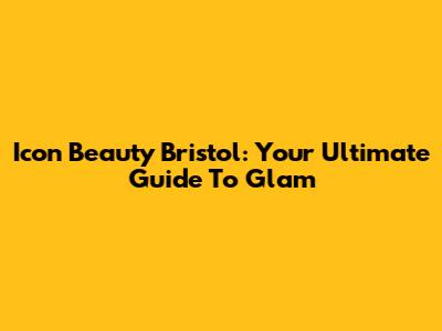 Icon Beauty Bristol: Your Ultimate Guide To Glam