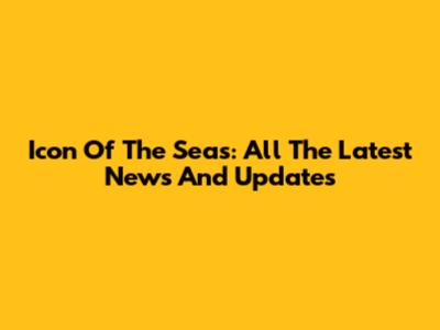Icon Of The Seas: All The Latest News And Updates
