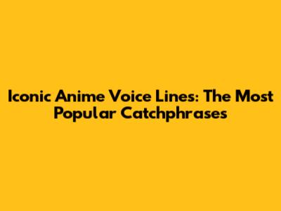 Iconic Anime Voice Lines: The Most Popular Catchphrases