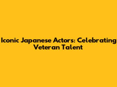 Iconic Japanese Actors: Celebrating Veteran Talent