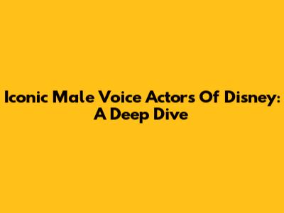 Iconic Male Voice Actors Of Disney: A Deep Dive