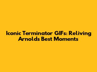 Iconic Terminator GIFs: Reliving Arnold's Best Moments