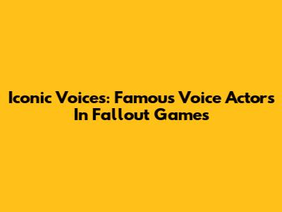 Iconic Voices: Famous Voice Actors In Fallout Games