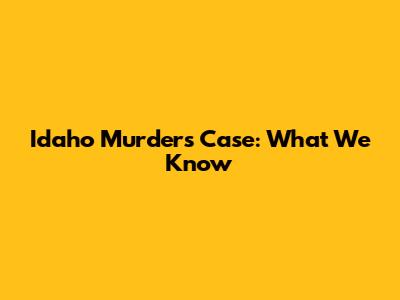 Idaho Murders Case: What We Know