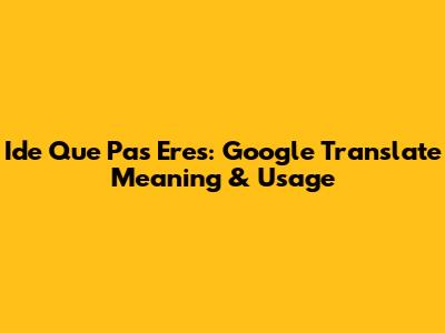 Ide Que Pas Eres: Google Translate Meaning & Usage