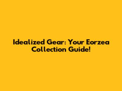 Idealized Gear: Your Eorzea Collection Guide!