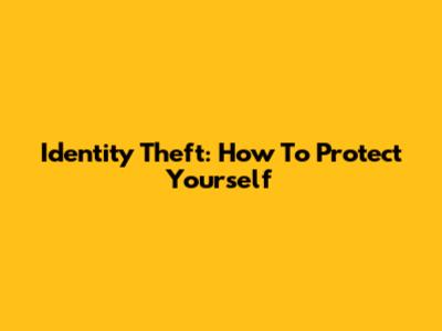 Identity Theft: How To Protect Yourself