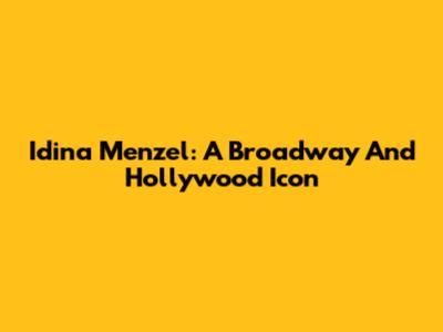 Idina Menzel: A Broadway And Hollywood Icon