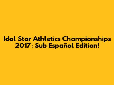Idol Star Athletics Championships 2017: Sub Español Edition!