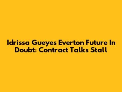 Idrissa Gueye's Everton Future In Doubt: Contract Talks Stall