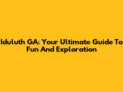 Iduluth GA: Your Ultimate Guide To Fun And Exploration