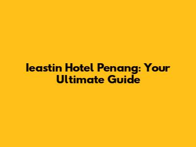 Ieastin Hotel Penang: Your Ultimate Guide