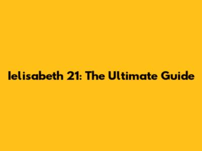 Ielisabeth 21: The Ultimate Guide