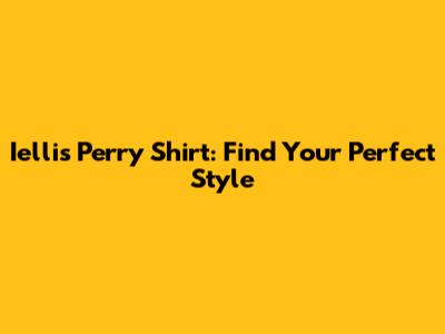 Iellis Perry Shirt: Find Your Perfect Style