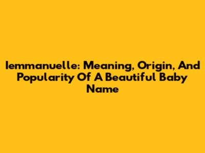 Iemmanuelle: Meaning, Origin, And Popularity Of A Beautiful Baby Name