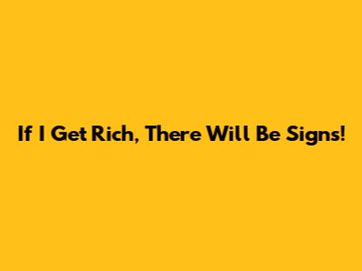 If I Get Rich, There Will Be Signs!