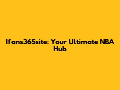 Ifans365site: Your Ultimate NBA Hub