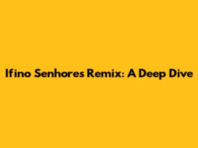 Ifino Senhores Remix: A Deep Dive
