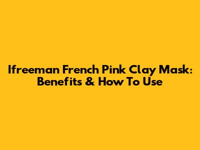 Ifreeman French Pink Clay Mask: Benefits & How To Use