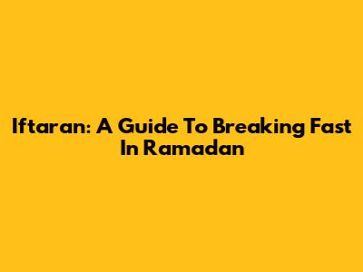 Iftaran: A Guide To Breaking Fast In Ramadan