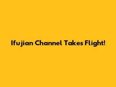 Ifujian Channel Takes Flight!