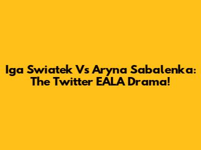 Iga Swiatek Vs Aryna Sabalenka: The Twitter EALA Drama!
