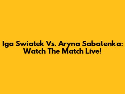 Iga Swiatek Vs. Aryna Sabalenka: Watch The Match Live!