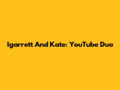 Igarrett And Kate: YouTube Duo