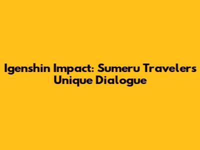 Igenshin Impact: Sumeru Traveler's Unique Dialogue