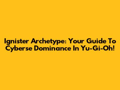 Ignister Archetype: Your Guide To Cyberse Dominance In Yu-Gi-Oh!