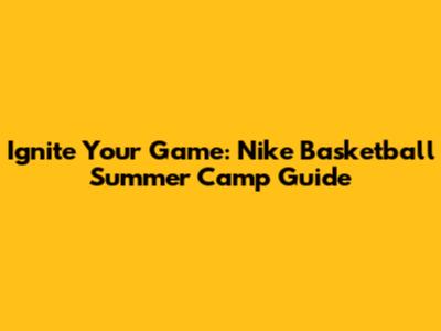 Ignite Your Game: Nike Basketball Summer Camp Guide