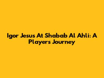 Igor Jesus At Shabab Al Ahli: A Player's Journey