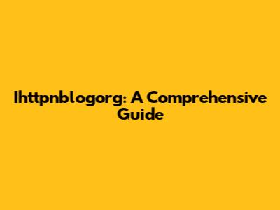 Ihttpnblogorg: A Comprehensive Guide