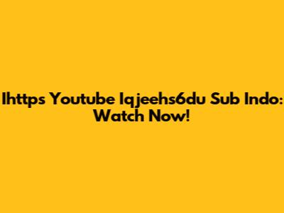 Ihttps Youtube Iqjeehs6du Sub Indo: Watch Now!
