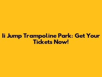 Ii Jump Trampoline Park: Get Your Tickets Now!