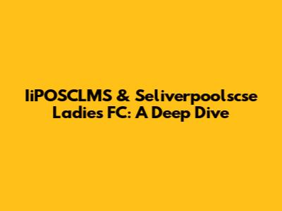 IiPOSCLMS & Seliverpoolscse Ladies FC: A Deep Dive