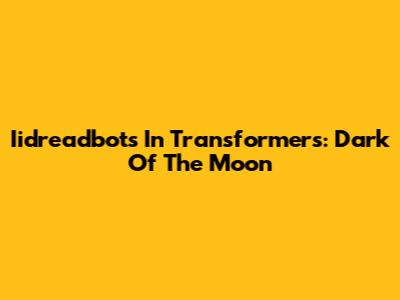 Iidreadbots In Transformers: Dark Of The Moon
