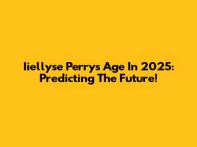 Iiellyse Perry's Age In 2025: Predicting The Future!