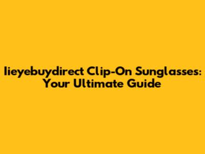 Iieyebuydirect Clip-On Sunglasses: Your Ultimate Guide