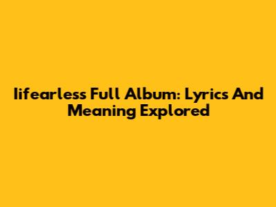 Iifearless Full Album: Lyrics And Meaning Explored