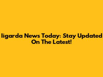 Iigarda News Today: Stay Updated On The Latest!