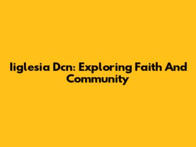 Iiglesia Dcn: Exploring Faith And Community