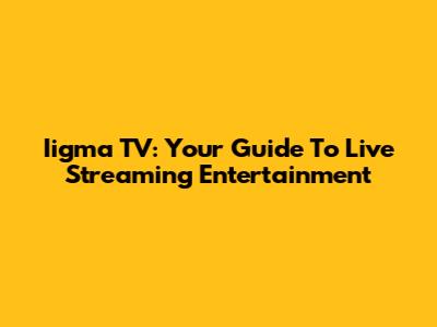 Iigma TV: Your Guide To Live Streaming Entertainment